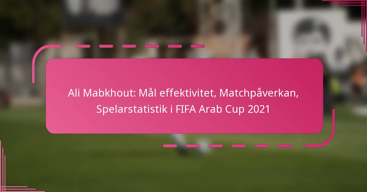 Ali Mabkhout: Mål effektivitet, Matchpåverkan, Spelarstatistik i FIFA Arab Cup 2021