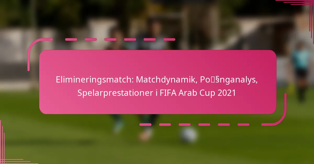 Elimineringsmatch: Matchdynamik, Poänganalys, Spelarprestationer i FIFA Arab Cup 2021