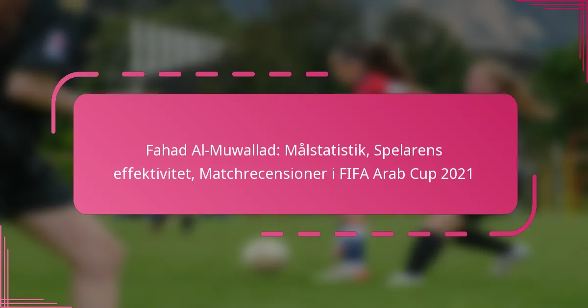 Fahad Al-Muwallad: Målstatistik, Spelarens effektivitet, Matchrecensioner i FIFA Arab Cup 2021