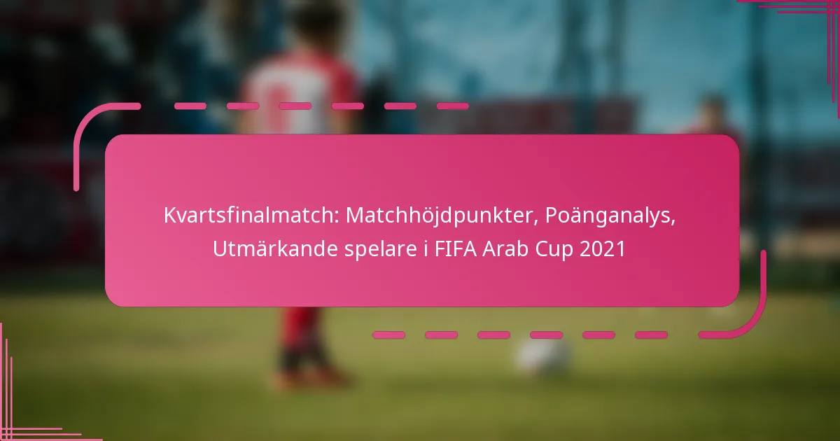 Kvartsfinalmatch: Matchhöjdpunkter, Poänganalys, Utmärkande spelare i FIFA Arab Cup 2021