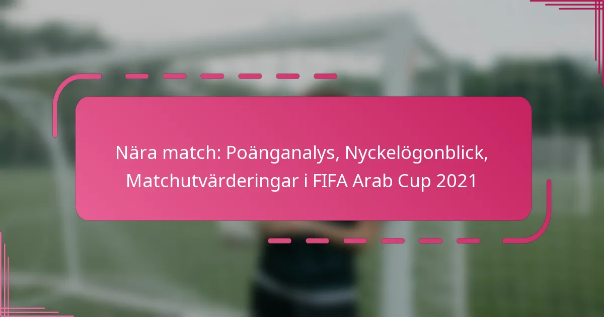 Nära match: Poänganalys, Nyckelögonblick, Matchutvärderingar i FIFA Arab Cup 2021