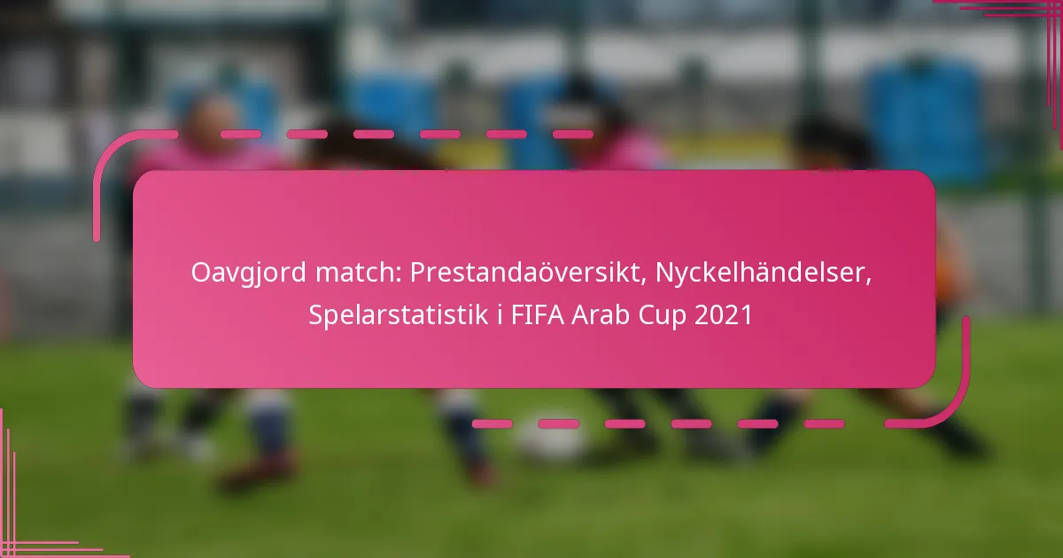 Oavgjord match: Prestandaöversikt, Nyckelhändelser, Spelarstatistik i FIFA Arab Cup 2021