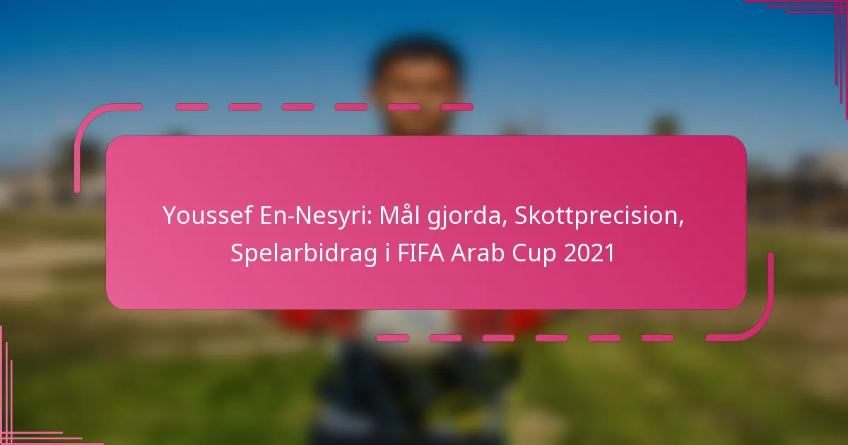 Youssef En-Nesyri: Mål gjorda, Skottprecision, Spelarbidrag i FIFA Arab Cup 2021