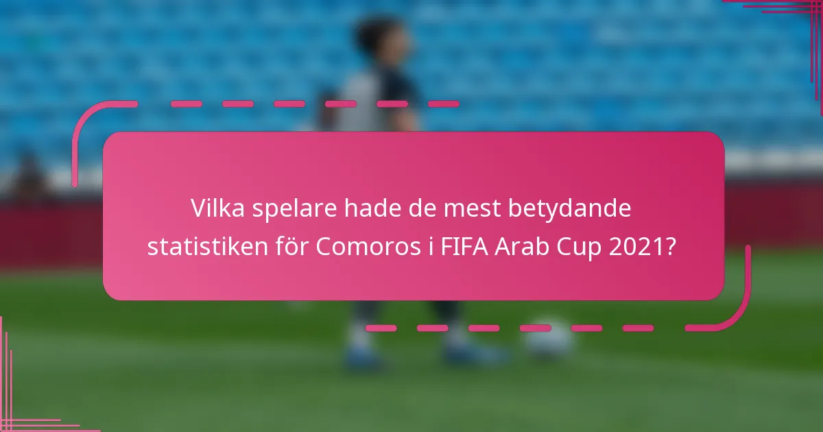 Vilka spelare hade de mest betydande statistiken för Comoros i FIFA Arab Cup 2021?