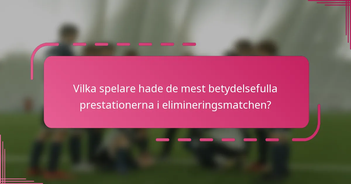 Vilka spelare hade de mest betydelsefulla prestationerna i elimineringsmatchen?